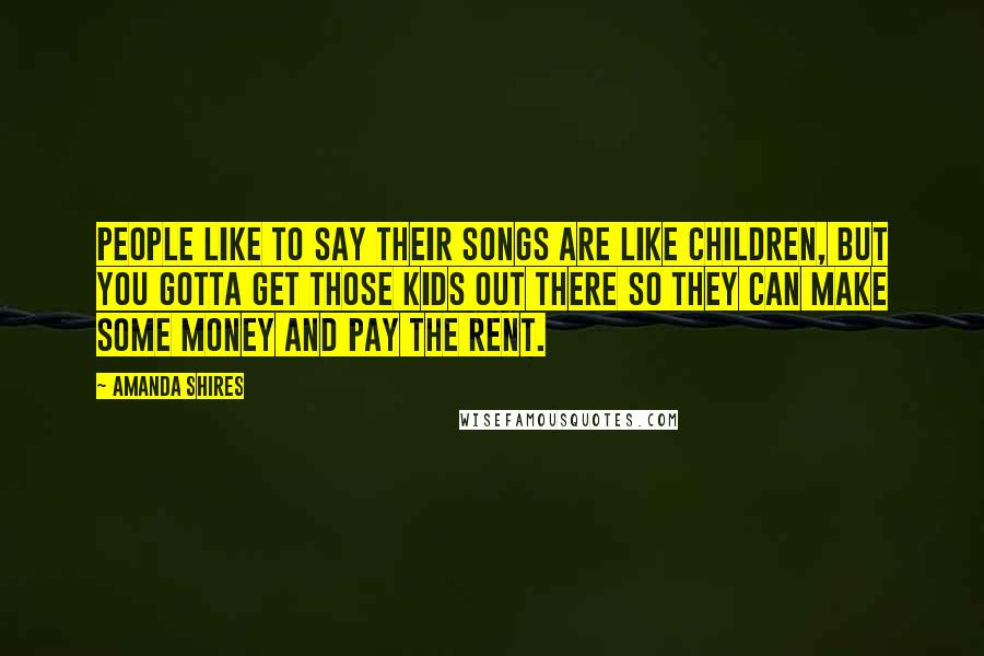 Amanda Shires Quotes: People like to say their songs are like children, but you gotta get those kids out there so they can make some money and pay the rent.