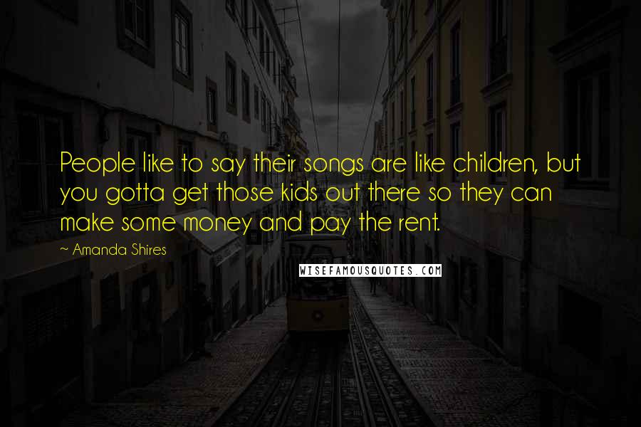 Amanda Shires Quotes: People like to say their songs are like children, but you gotta get those kids out there so they can make some money and pay the rent.