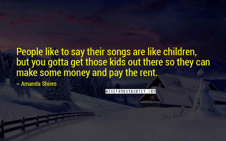 Amanda Shires Quotes: People like to say their songs are like children, but you gotta get those kids out there so they can make some money and pay the rent.
