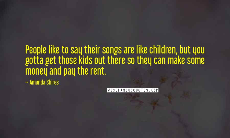 Amanda Shires Quotes: People like to say their songs are like children, but you gotta get those kids out there so they can make some money and pay the rent.