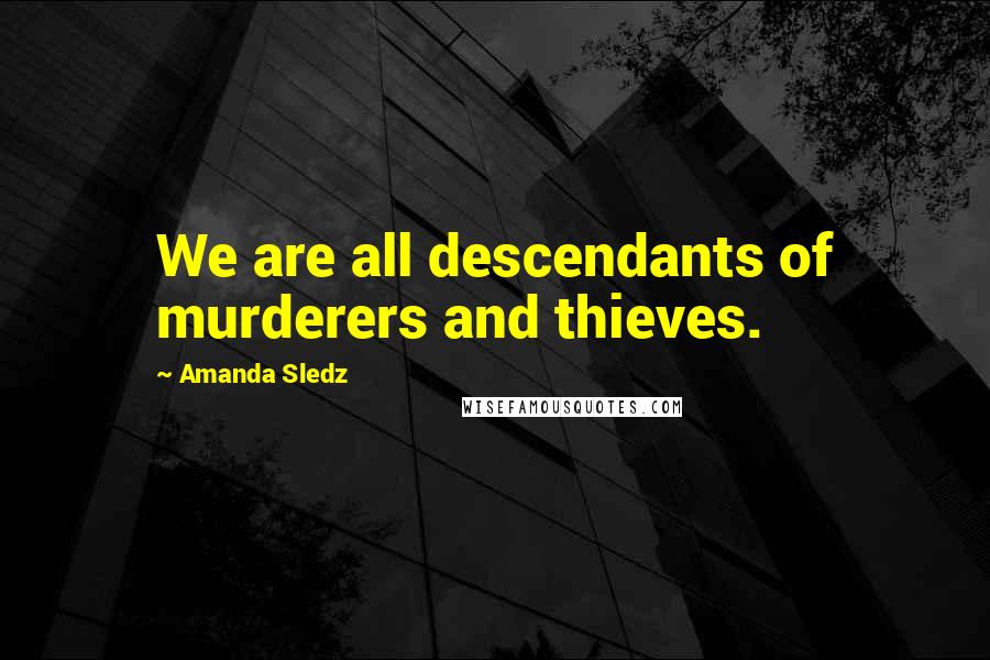 Amanda Sledz Quotes: We are all descendants of murderers and thieves.