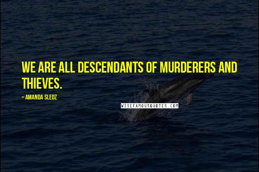 Amanda Sledz Quotes: We are all descendants of murderers and thieves.