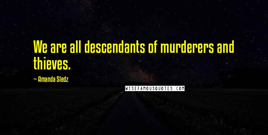 Amanda Sledz Quotes: We are all descendants of murderers and thieves.