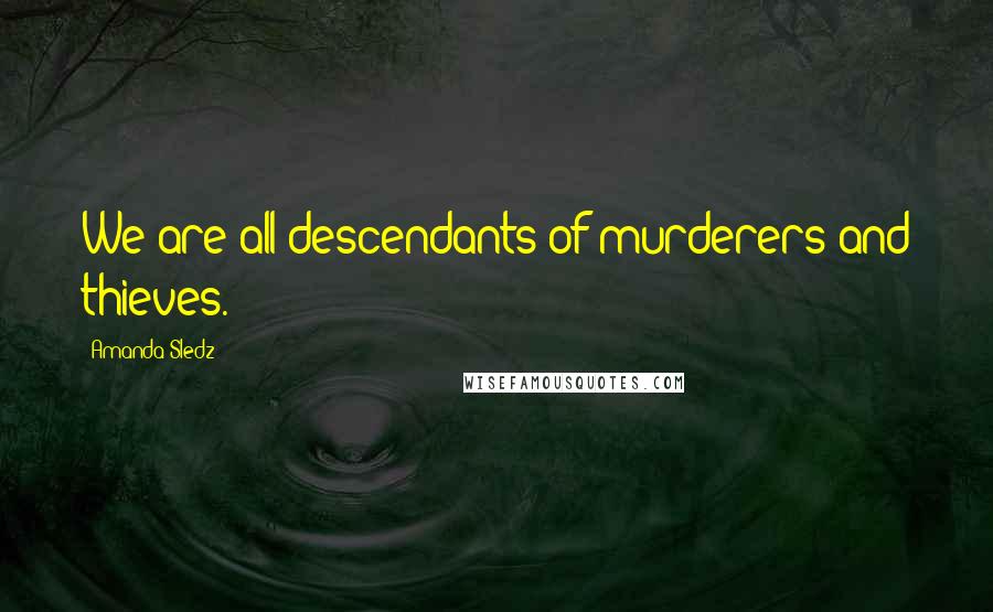Amanda Sledz Quotes: We are all descendants of murderers and thieves.