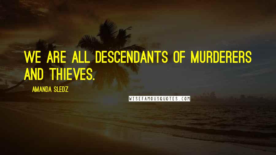 Amanda Sledz Quotes: We are all descendants of murderers and thieves.