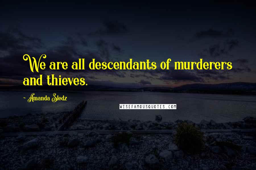 Amanda Sledz Quotes: We are all descendants of murderers and thieves.