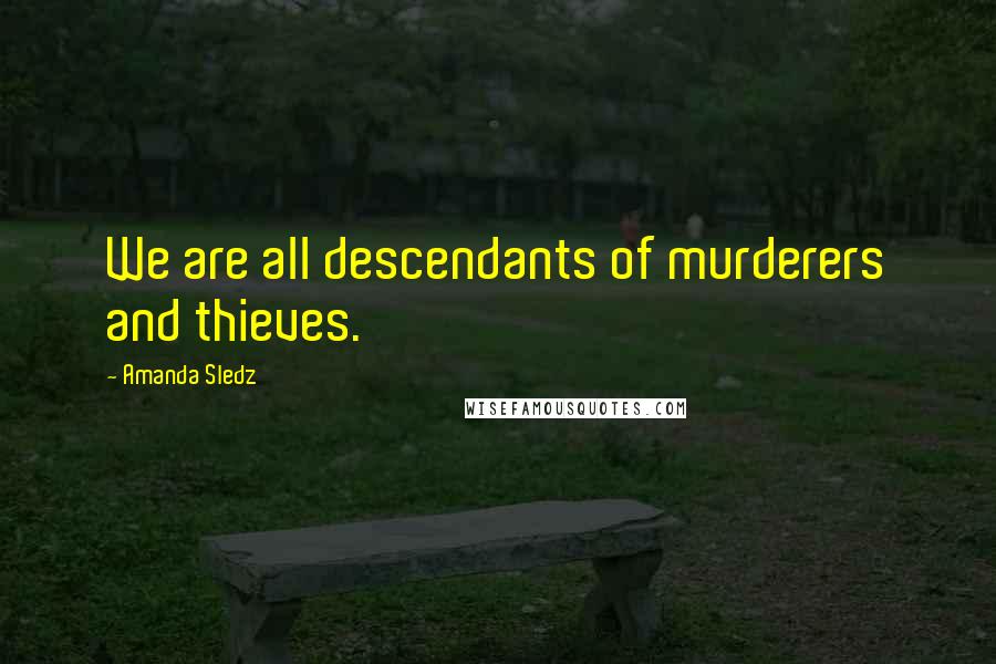 Amanda Sledz Quotes: We are all descendants of murderers and thieves.