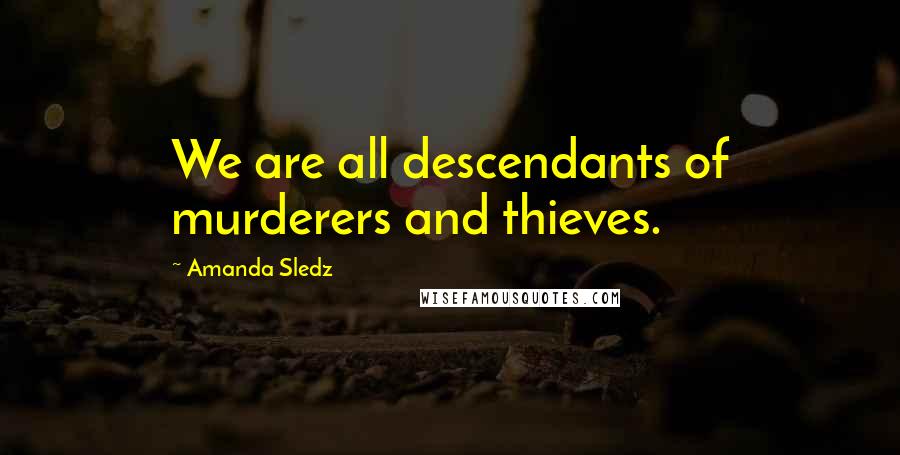 Amanda Sledz Quotes: We are all descendants of murderers and thieves.