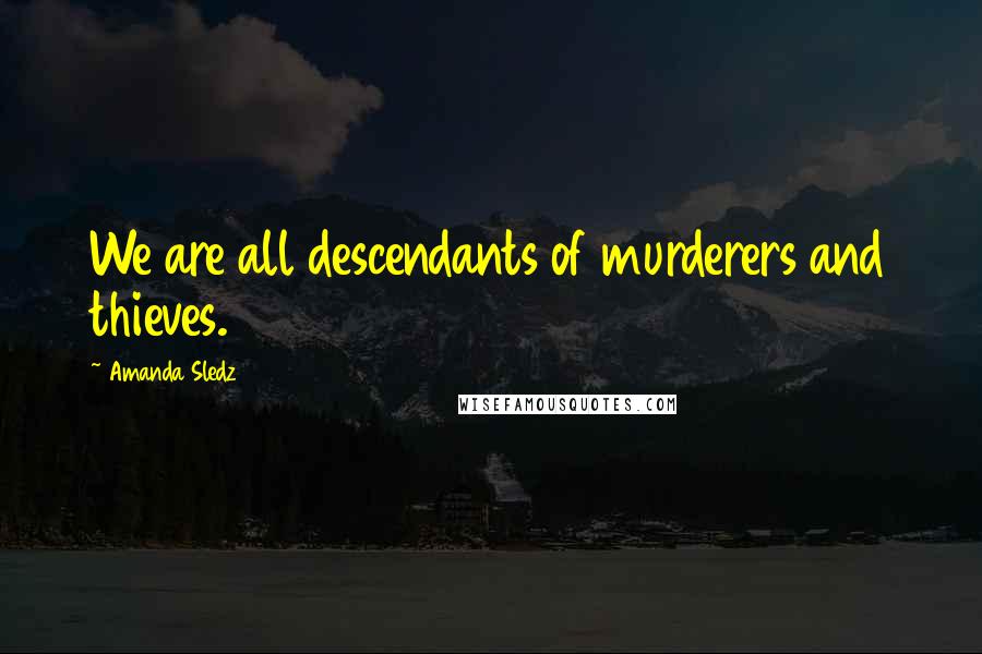 Amanda Sledz Quotes: We are all descendants of murderers and thieves.