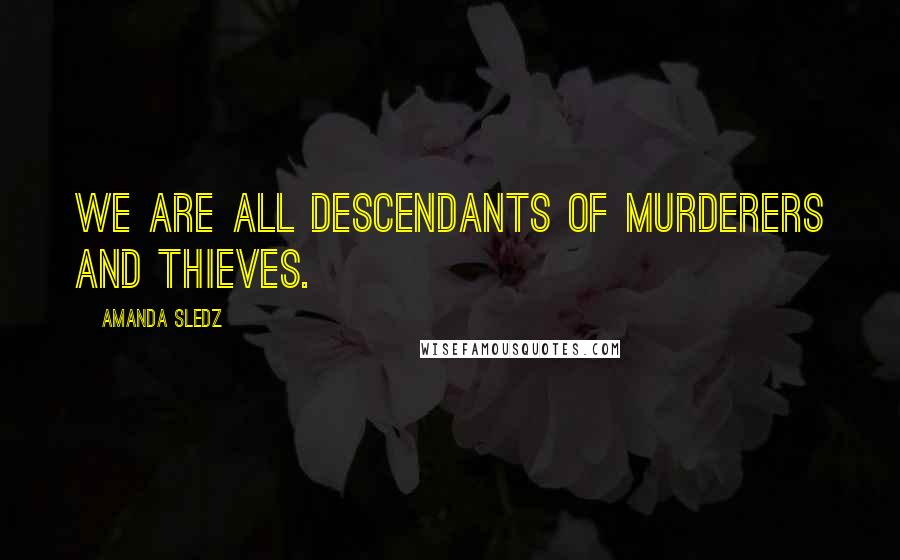 Amanda Sledz Quotes: We are all descendants of murderers and thieves.