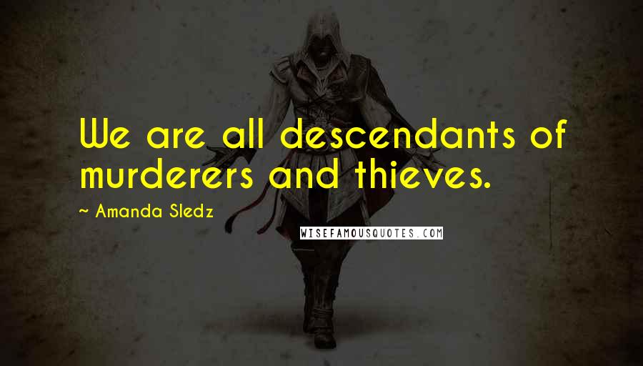 Amanda Sledz Quotes: We are all descendants of murderers and thieves.