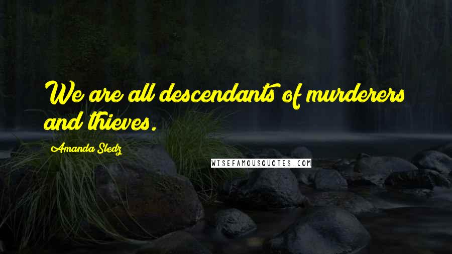 Amanda Sledz Quotes: We are all descendants of murderers and thieves.