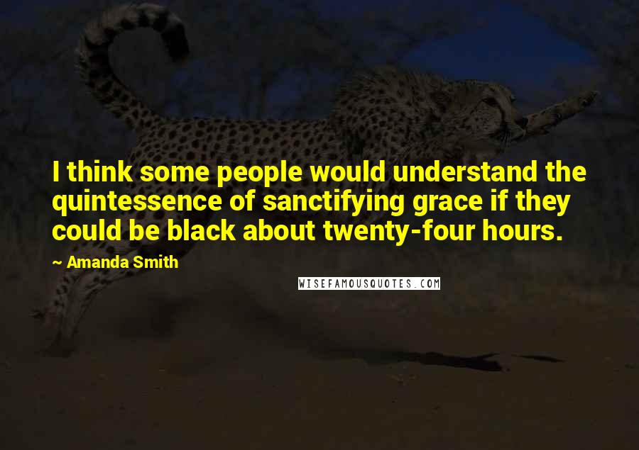 Amanda Smith Quotes: I think some people would understand the quintessence of sanctifying grace if they could be black about twenty-four hours.