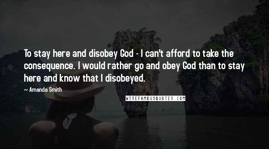 Amanda Smith Quotes: To stay here and disobey God - I can't afford to take the consequence. I would rather go and obey God than to stay here and know that I disobeyed.