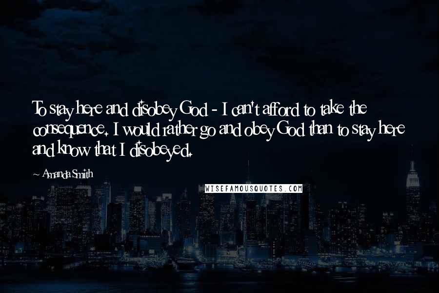 Amanda Smith Quotes: To stay here and disobey God - I can't afford to take the consequence. I would rather go and obey God than to stay here and know that I disobeyed.