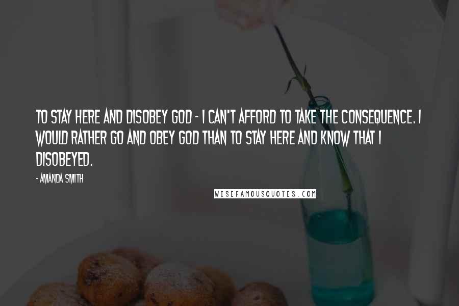 Amanda Smith Quotes: To stay here and disobey God - I can't afford to take the consequence. I would rather go and obey God than to stay here and know that I disobeyed.