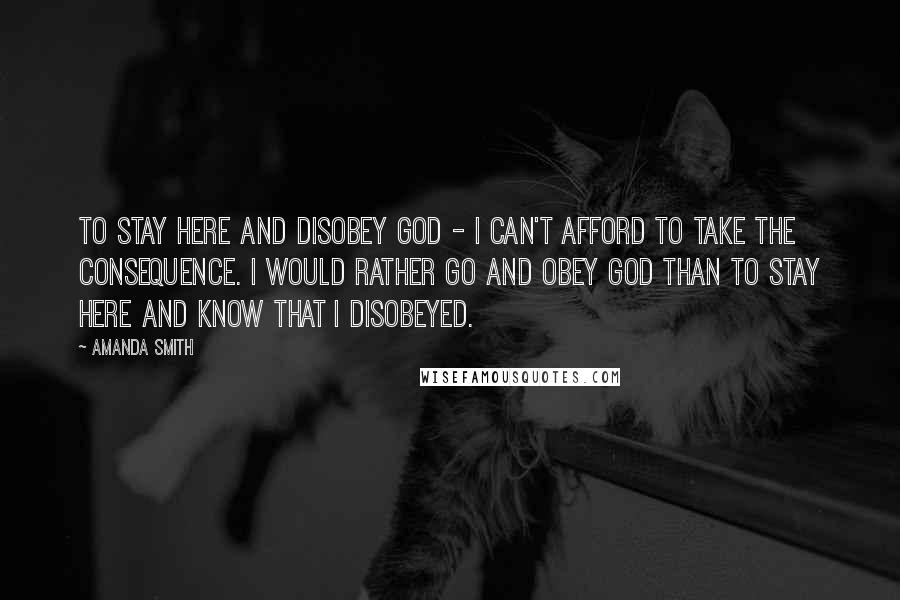 Amanda Smith Quotes: To stay here and disobey God - I can't afford to take the consequence. I would rather go and obey God than to stay here and know that I disobeyed.