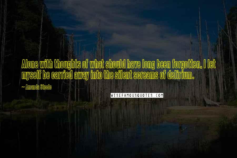 Amanda Steele Quotes: Alone with thoughts of what should have long been forgotten, I let myself be carried away into the silent screams of delirium.