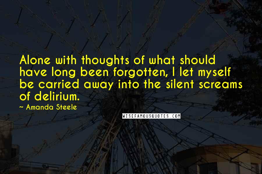 Amanda Steele Quotes: Alone with thoughts of what should have long been forgotten, I let myself be carried away into the silent screams of delirium.