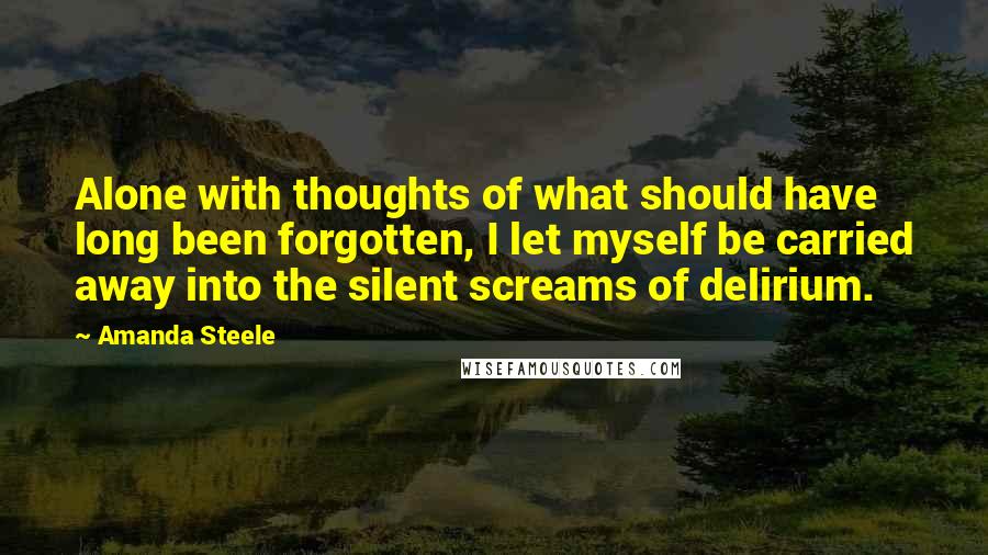 Amanda Steele Quotes: Alone with thoughts of what should have long been forgotten, I let myself be carried away into the silent screams of delirium.