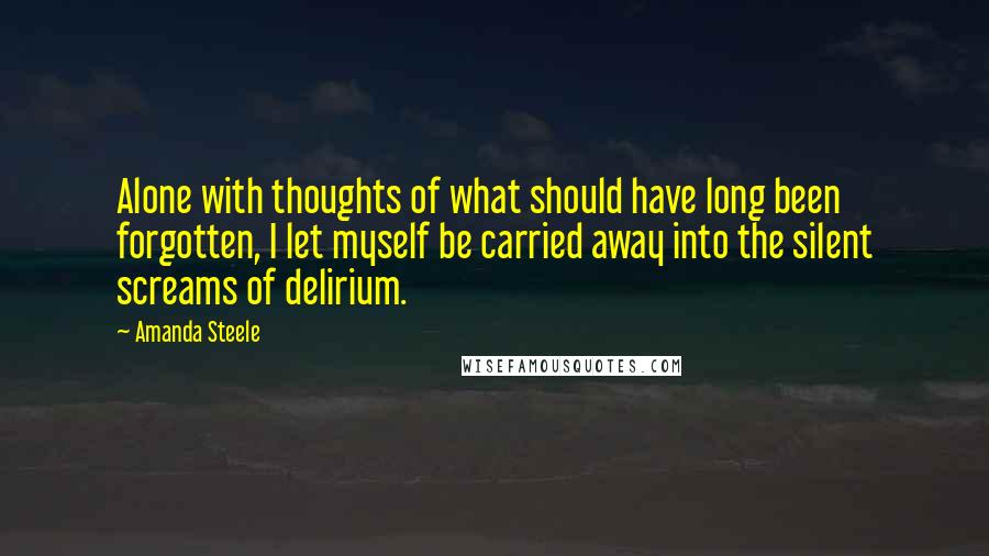 Amanda Steele Quotes: Alone with thoughts of what should have long been forgotten, I let myself be carried away into the silent screams of delirium.