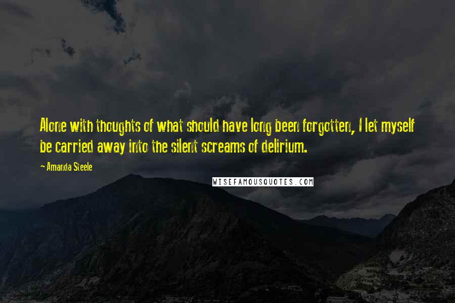 Amanda Steele Quotes: Alone with thoughts of what should have long been forgotten, I let myself be carried away into the silent screams of delirium.