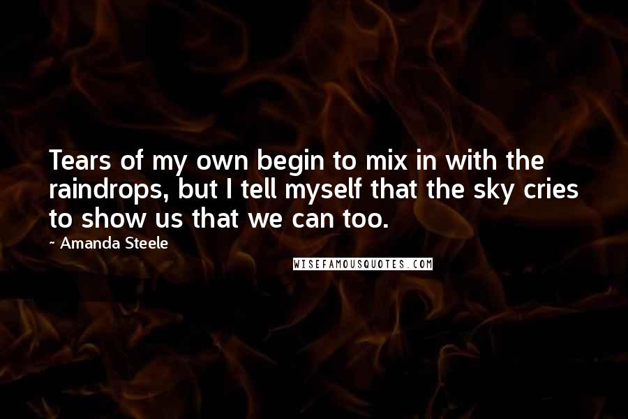 Amanda Steele Quotes: Tears of my own begin to mix in with the raindrops, but I tell myself that the sky cries to show us that we can too.