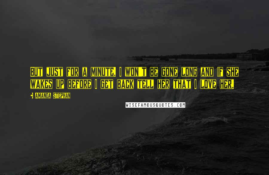 Amanda Stephan Quotes: But just for a minute. I won't be gone long and if she wakes up before I get back tell her that I love her.