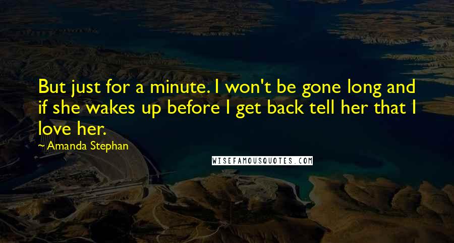 Amanda Stephan Quotes: But just for a minute. I won't be gone long and if she wakes up before I get back tell her that I love her.