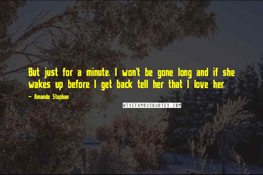 Amanda Stephan Quotes: But just for a minute. I won't be gone long and if she wakes up before I get back tell her that I love her.