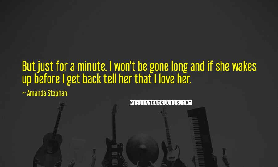 Amanda Stephan Quotes: But just for a minute. I won't be gone long and if she wakes up before I get back tell her that I love her.