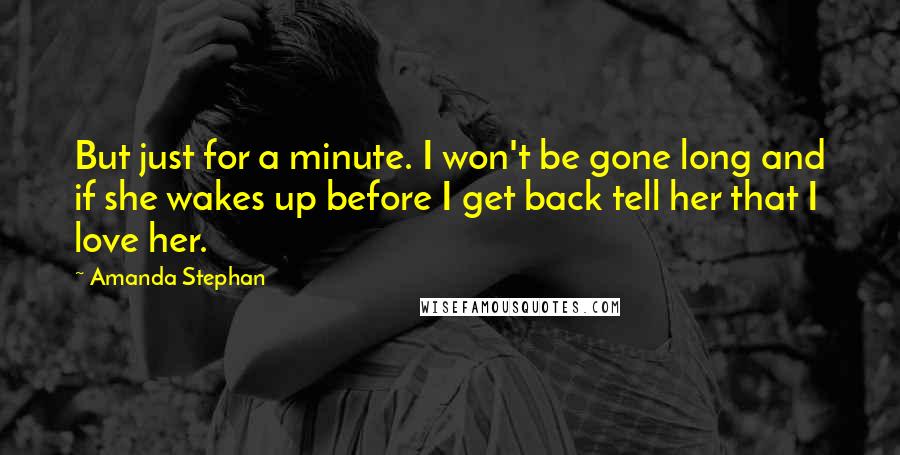 Amanda Stephan Quotes: But just for a minute. I won't be gone long and if she wakes up before I get back tell her that I love her.