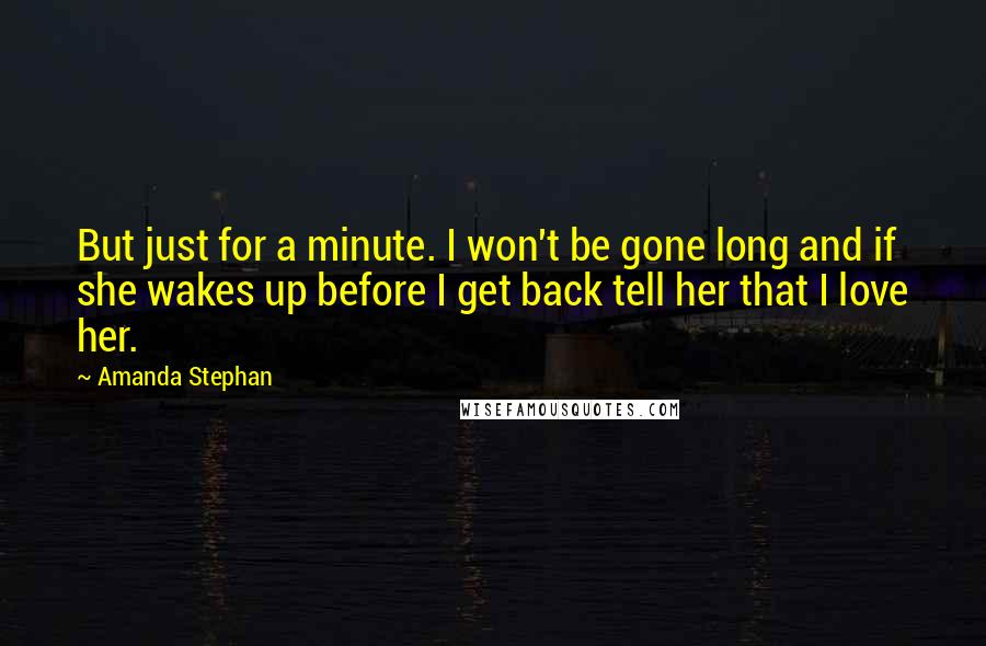 Amanda Stephan Quotes: But just for a minute. I won't be gone long and if she wakes up before I get back tell her that I love her.