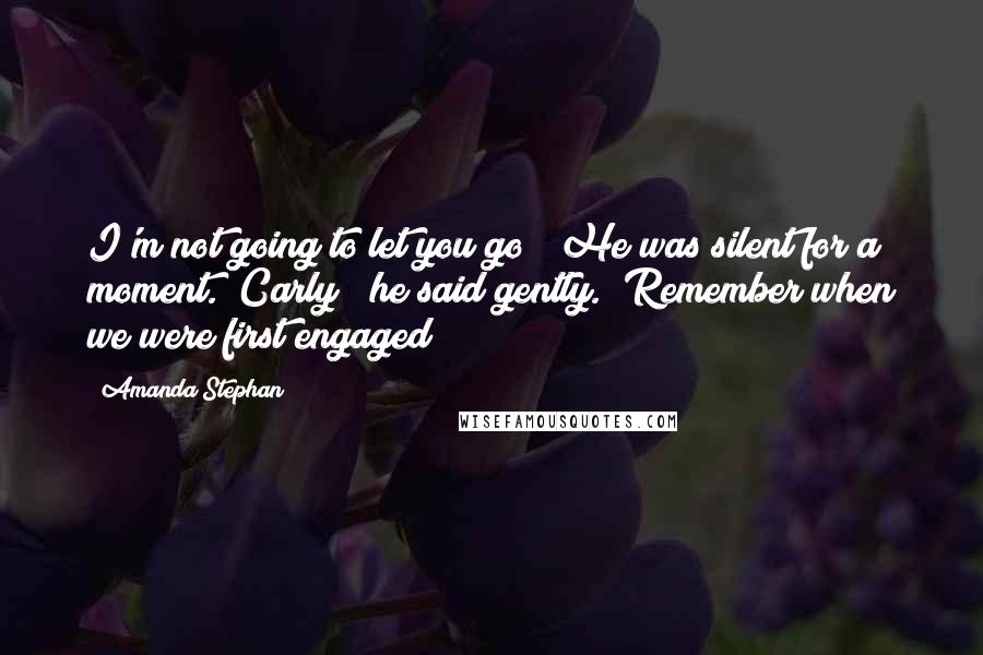 Amanda Stephan Quotes: I'm not going to let you go " He was silent for a moment. "Carly " he said gently. "Remember when we were first engaged