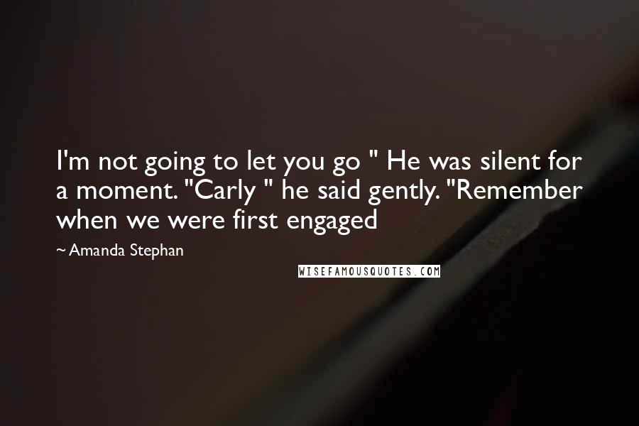 Amanda Stephan Quotes: I'm not going to let you go " He was silent for a moment. "Carly " he said gently. "Remember when we were first engaged