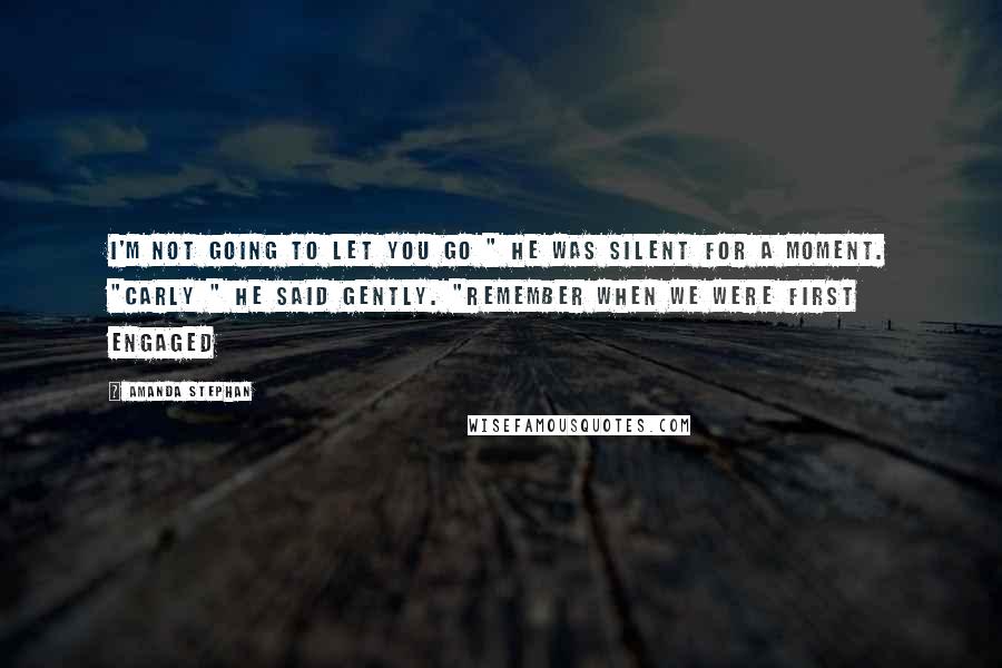 Amanda Stephan Quotes: I'm not going to let you go " He was silent for a moment. "Carly " he said gently. "Remember when we were first engaged