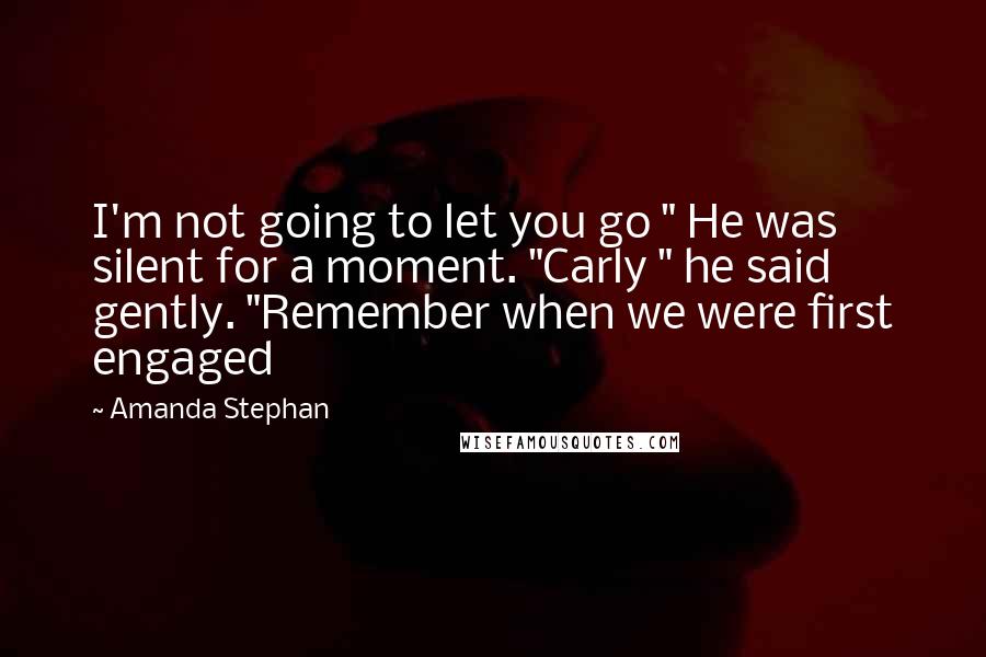 Amanda Stephan Quotes: I'm not going to let you go " He was silent for a moment. "Carly " he said gently. "Remember when we were first engaged