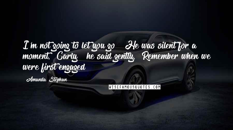 Amanda Stephan Quotes: I'm not going to let you go " He was silent for a moment. "Carly " he said gently. "Remember when we were first engaged