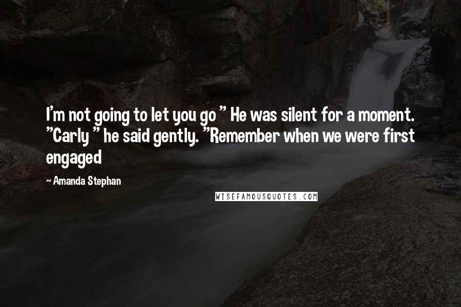 Amanda Stephan Quotes: I'm not going to let you go " He was silent for a moment. "Carly " he said gently. "Remember when we were first engaged