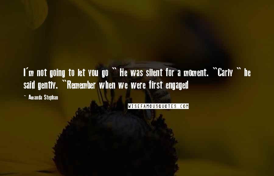 Amanda Stephan Quotes: I'm not going to let you go " He was silent for a moment. "Carly " he said gently. "Remember when we were first engaged