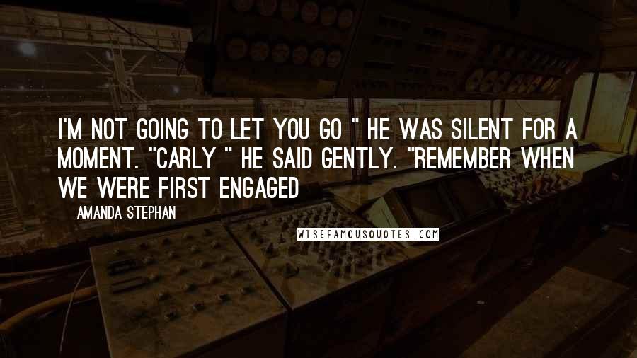 Amanda Stephan Quotes: I'm not going to let you go " He was silent for a moment. "Carly " he said gently. "Remember when we were first engaged