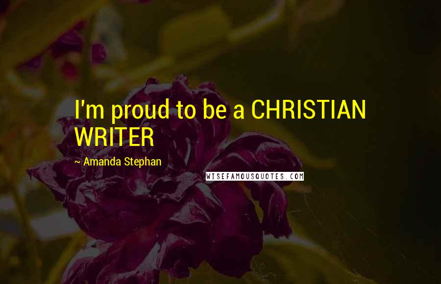 Amanda Stephan Quotes: I'm proud to be a CHRISTIAN WRITER