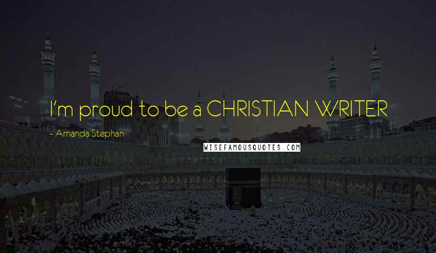Amanda Stephan Quotes: I'm proud to be a CHRISTIAN WRITER