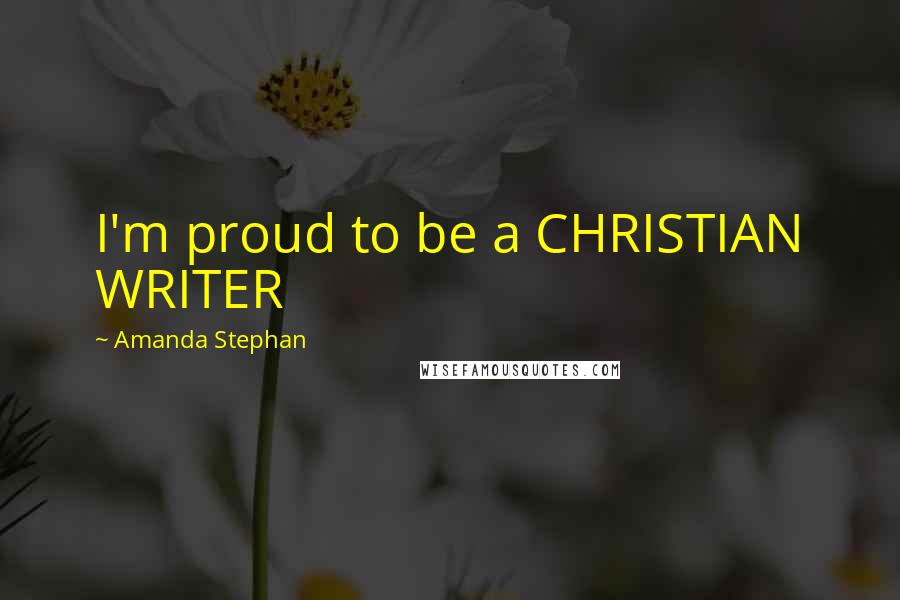 Amanda Stephan Quotes: I'm proud to be a CHRISTIAN WRITER