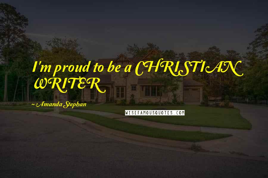 Amanda Stephan Quotes: I'm proud to be a CHRISTIAN WRITER