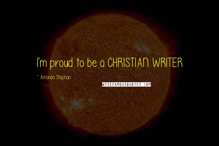 Amanda Stephan Quotes: I'm proud to be a CHRISTIAN WRITER