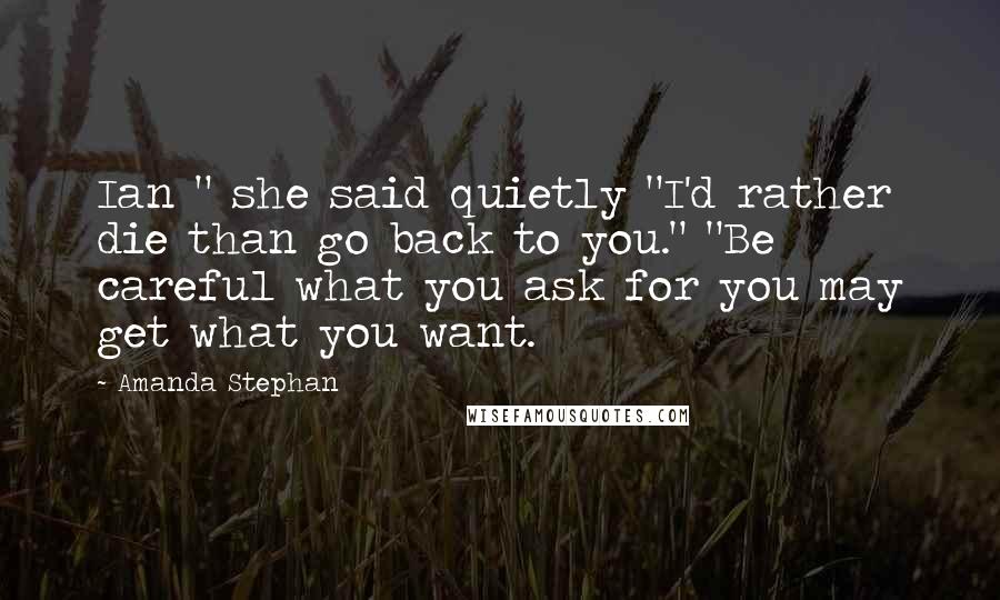 Amanda Stephan Quotes: Ian " she said quietly "I'd rather die than go back to you." "Be careful what you ask for you may get what you want.