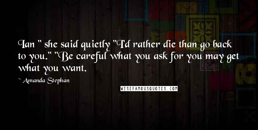 Amanda Stephan Quotes: Ian " she said quietly "I'd rather die than go back to you." "Be careful what you ask for you may get what you want.