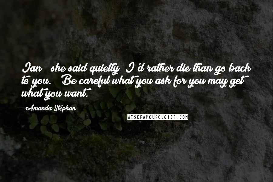 Amanda Stephan Quotes: Ian " she said quietly "I'd rather die than go back to you." "Be careful what you ask for you may get what you want.