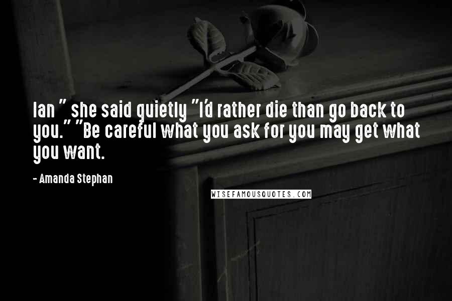 Amanda Stephan Quotes: Ian " she said quietly "I'd rather die than go back to you." "Be careful what you ask for you may get what you want.